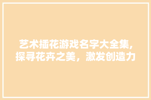 艺术插花游戏名字大全集,探寻花卉之美，激发创造力