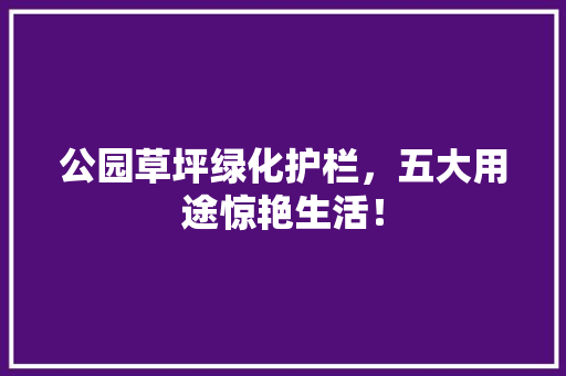 公园草坪绿化护栏，五大用途惊艳生活！