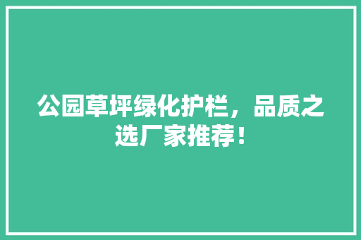 公园草坪绿化护栏，品质之选厂家推荐！