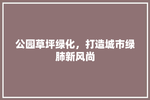 公园草坪绿化，打造城市绿肺新风尚