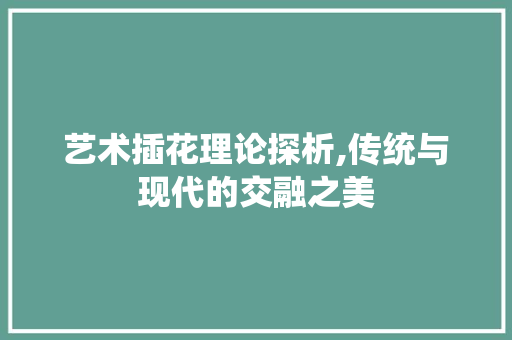 艺术插花理论探析,传统与现代的交融之美 蔬菜育苗