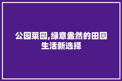 公园菜园,绿意盎然的田园生活新选择