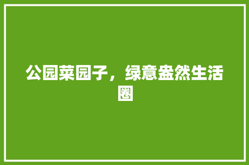 公园菜园子，绿意盎然生活圈