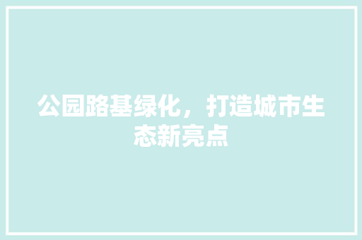 公园路基绿化，打造城市生态新亮点