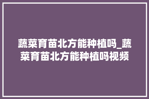 蔬菜育苗北方能种植吗_蔬菜育苗北方能种植吗视频