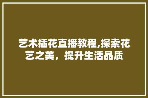 艺术插花直播教程,探索花艺之美，提升生活品质 嫁接育苗