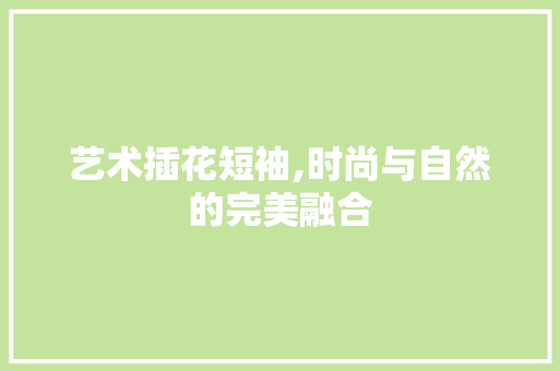 艺术插花短袖,时尚与自然的完美融合 蔬菜育苗