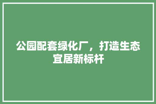 公园配套绿化厂，打造生态宜居新标杆