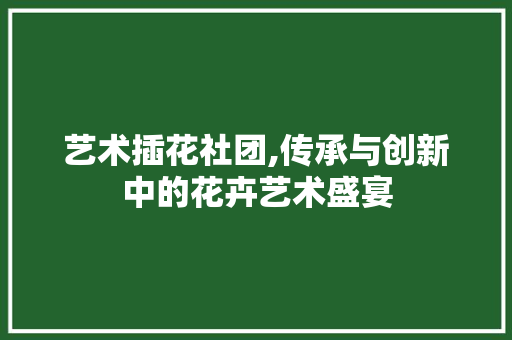艺术插花社团,传承与创新中的花卉艺术盛宴 水果育苗