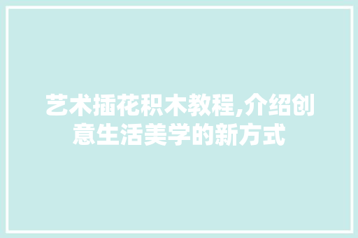 艺术插花积木教程,介绍创意生活美学的新方式 蔬菜育苗