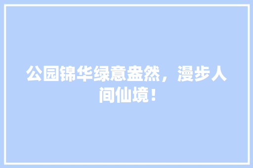 公园锦华绿意盎然，漫步人间仙境！