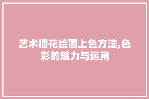 艺术插花绘画上色方法,色彩的魅力与运用