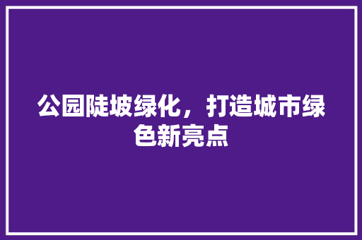 公园陡坡绿化，打造城市绿色新亮点