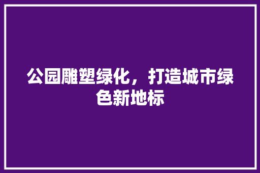 公园雕塑绿化，打造城市绿色新地标