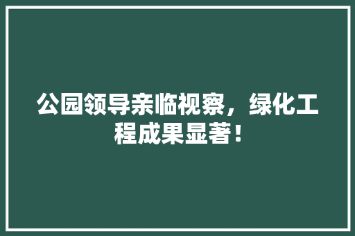 公园领导亲临视察，绿化工程成果显著！