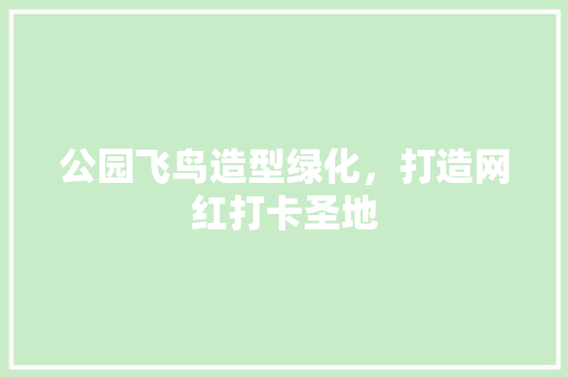 公园飞鸟造型绿化，打造网红打卡圣地