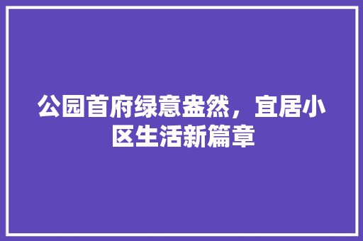 公园首府绿意盎然，宜居小区生活新篇章