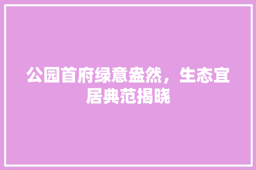公园首府绿意盎然，生态宜居典范揭晓