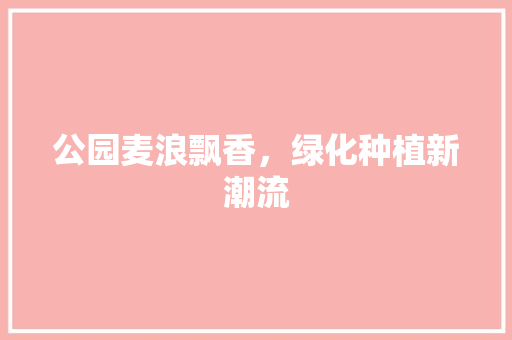 公园麦浪飘香，绿化种植新潮流