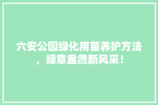 六安公园绿化用苗养护方法，绿意盎然新风采！