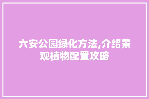 六安公园绿化方法,介绍景观植物配置攻略