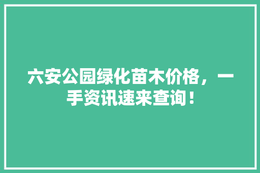 六安公园绿化苗木价格，一手资讯速来查询！