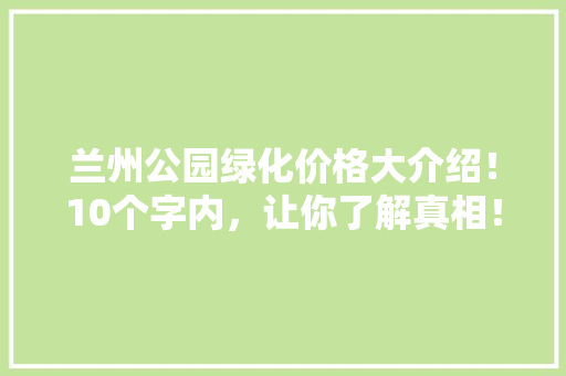 兰州公园绿化价格大介绍！10个字内，让你了解真相！