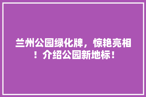 兰州公园绿化牌，惊艳亮相！介绍公园新地标！