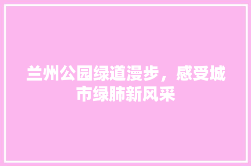 兰州公园绿道漫步，感受城市绿肺新风采