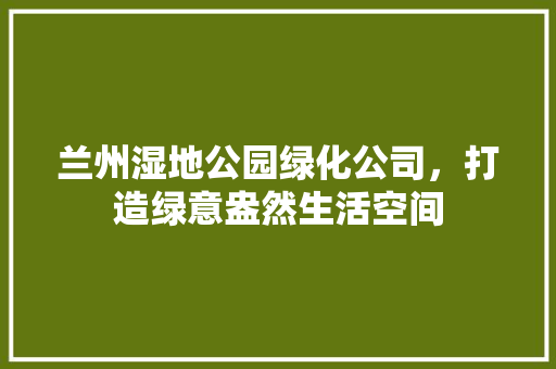 兰州湿地公园绿化公司，打造绿意盎然生活空间