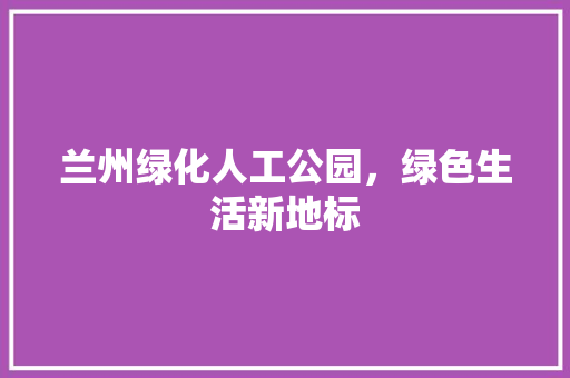 兰州绿化人工公园，绿色生活新地标
