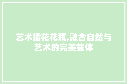 艺术插花花瓶,融合自然与艺术的完美载体 蔬菜育苗