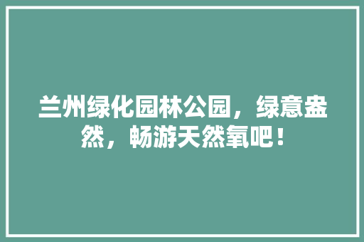 兰州绿化园林公园，绿意盎然，畅游天然氧吧！