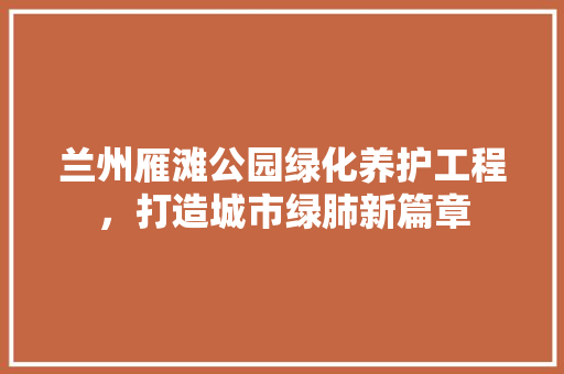 兰州雁滩公园绿化养护工程，打造城市绿肺新篇章