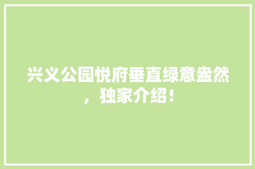 兴义公园悦府垂直绿意盎然，独家介绍！