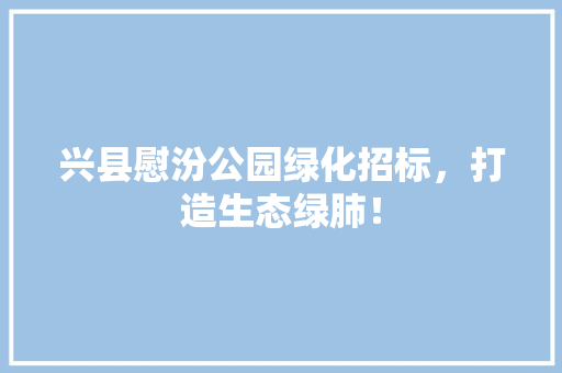 兴县慰汾公园绿化招标，打造生态绿肺！