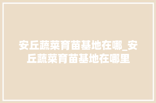 安丘蔬菜育苗基地在哪_安丘蔬菜育苗基地在哪里