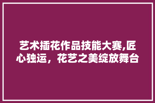 艺术插花作品技能大赛,匠心独运，花艺之美绽放舞台 温室育苗