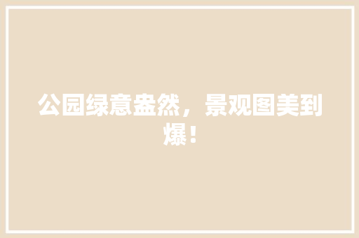 公园绿意盎然，景观图美到爆！