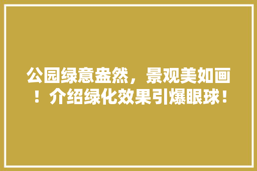 公园绿意盎然，景观美如画！介绍绿化效果引爆眼球！