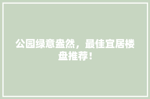公园绿意盎然，最佳宜居楼盘推荐！