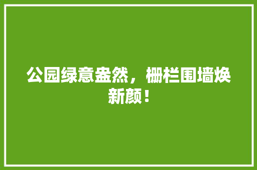 公园绿意盎然，栅栏围墙焕新颜！