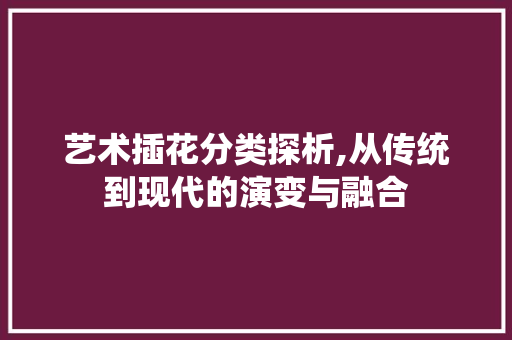 艺术插花分类探析,从传统到现代的演变与融合 无土育苗