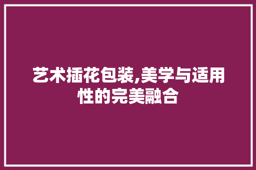 艺术插花包装,美学与适用性的完美融合
