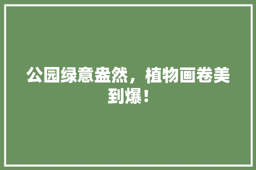 公园绿意盎然，植物画卷美到爆！