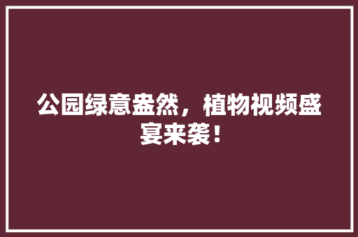 公园绿意盎然，植物视频盛宴来袭！