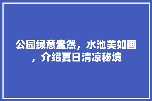 公园绿意盎然，水池美如画，介绍夏日清凉秘境
