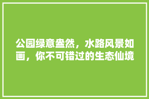 公园绿意盎然，水路风景如画，你不可错过的生态仙境