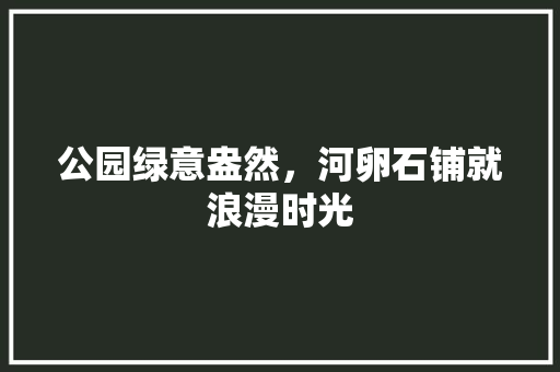 公园绿意盎然，河卵石铺就浪漫时光