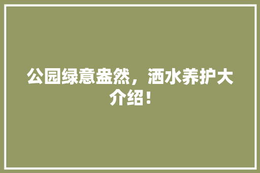 公园绿意盎然，洒水养护大介绍！
